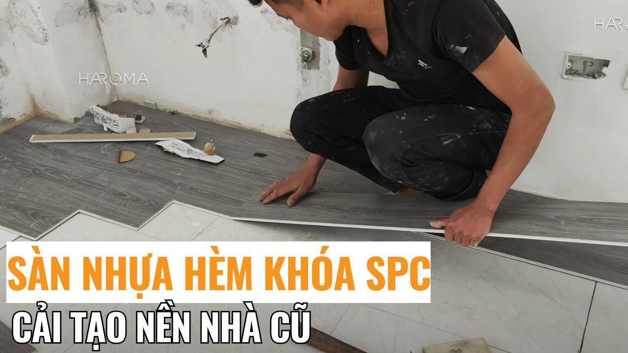 Cải tạo nền nhà cũ với sàn nhựa hèm khóa SPC